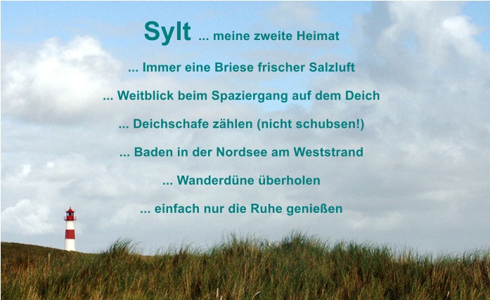Sylt ... meine zweite Heimat  ... Immer eine Briese frischer Salzluft   ... Weitblick beim Spaziergang auf dem Deich  ... Deichschafe z�hlen (nicht schubsen!)  ... Baden in der Nordsee am Weststrand  ... Wanderd�ne �berholen  ... einfach nur die Ruhe genie�en