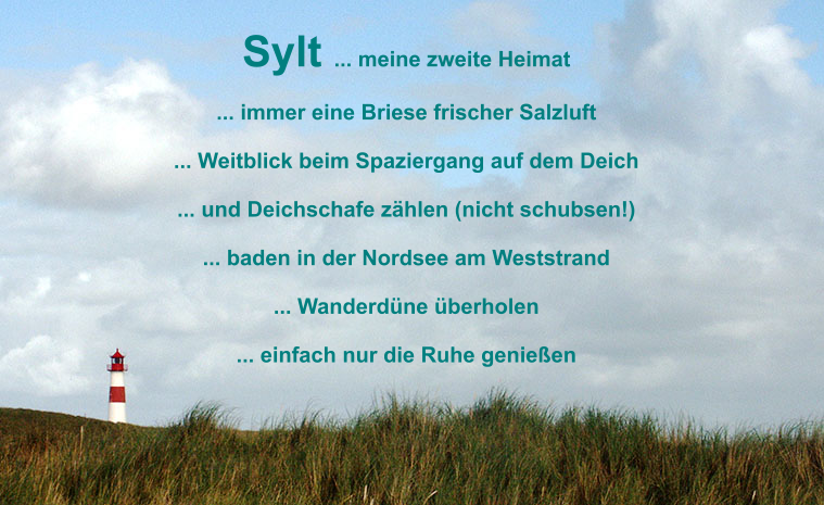 Sylt ... meine zweite Heimat   ... immer eine Briese frischer Salzluft  ... Weitblick beim Spaziergang auf dem Deich  ... und Deichschafe z�hlen (nicht schubsen!)  ... baden in der Nordsee am Weststrand   ... Wanderd�ne �berholen   ... einfach nur die Ruhe genie�en